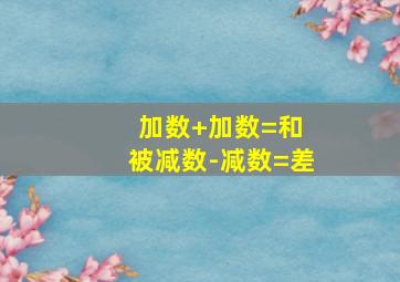 加数+加数=和 被减数-减数=差